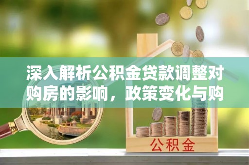 巩义深入解析公积金贷款调整对购房的影响，政策变化与购房者选择
