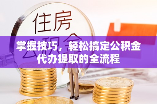 巩义掌握技巧，轻松搞定公积金代办提取的全流程