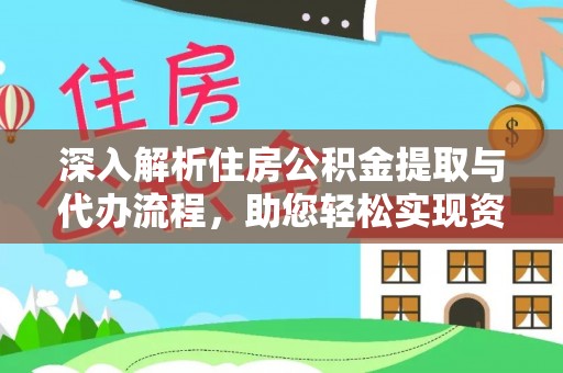 巩义深入解析住房公积金提取与代办流程，助您轻松实现资金利用最大化