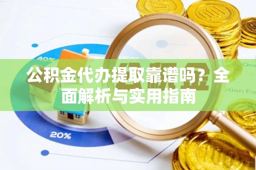巩义公积金代办提取靠谱吗？全面解析与实用指南