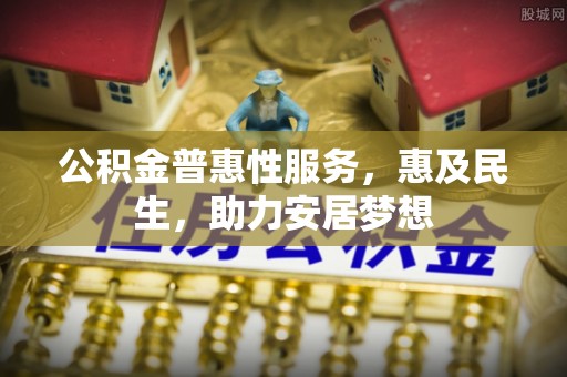 巩义公积金普惠性服务，惠及民生，助力安居梦想