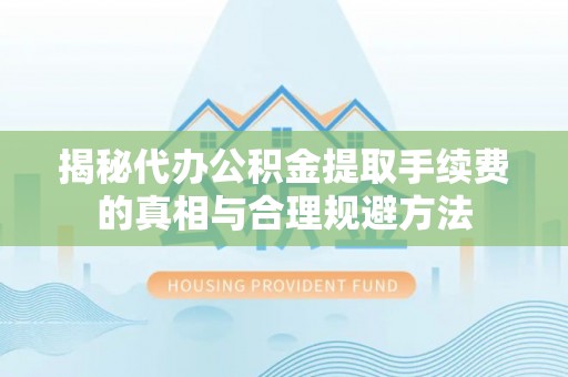 巩义揭秘代办公积金提取手续费的真相与合理规避方法