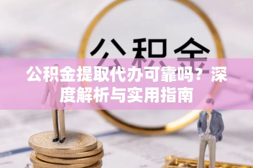 巩义公积金提取代办可靠吗？深度解析与实用指南