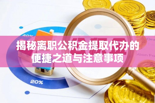 巩义揭秘离职公积金提取代办的便捷之道与注意事项