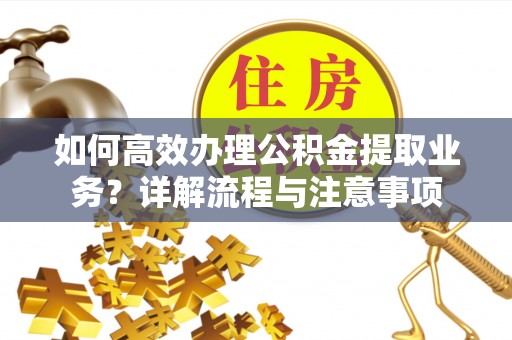 巩义如何高效办理公积金提取业务？详解流程与注意事项
