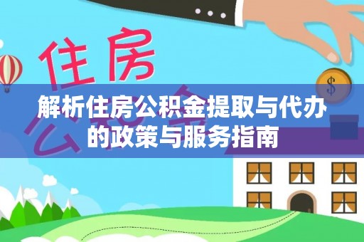 巩义解析住房公积金提取与代办的政策与服务指南