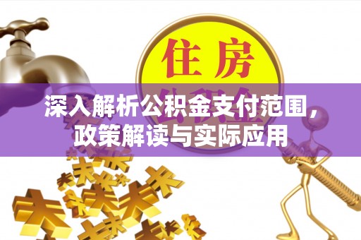 巩义深入解析公积金支付范围，政策解读与实际应用
