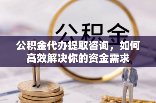 巩义公积金代办提取咨询，如何高效解决你的资金需求