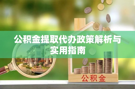 巩义公积金提取代办政策解析与实用指南