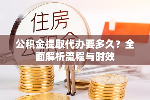 巩义公积金提取代办要多久？全面解析流程与时效