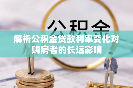 巩义解析公积金贷款利率变化对购房者的长远影响