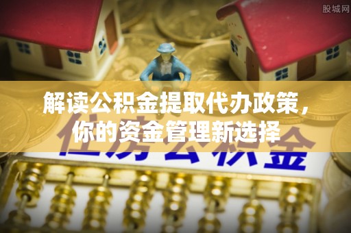 巩义解读公积金提取代办政策，你的资金管理新选择