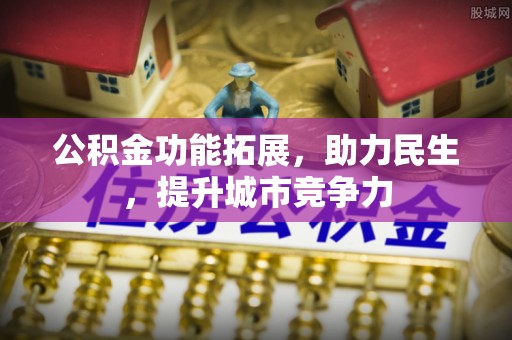 巩义公积金功能拓展，助力民生，提升城市竞争力