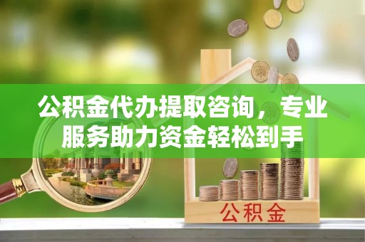 巩义公积金代办提取咨询，专业服务助力资金轻松到手
