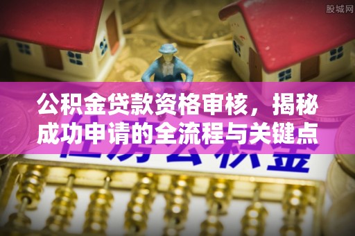 巩义公积金贷款资格审核，揭秘成功申请的全流程与关键点
