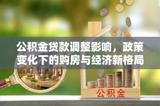 巩义公积金贷款调整影响，政策变化下的购房与经济新格局