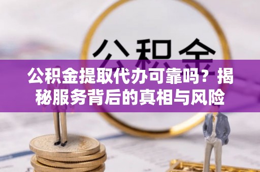 巩义公积金提取代办可靠吗？揭秘服务背后的真相与风险