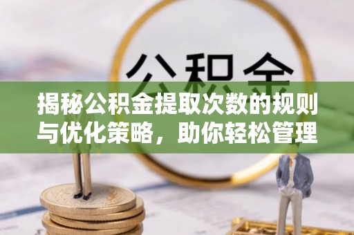 巩义揭秘公积金提取次数的规则与优化策略，助你轻松管理财务