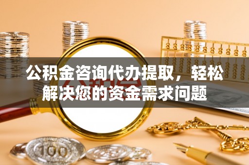 巩义公积金咨询代办提取，轻松解决您的资金需求问题