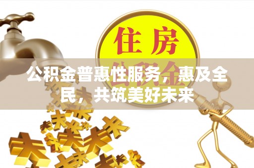 巩义公积金普惠性服务，惠及全民，共筑美好未来