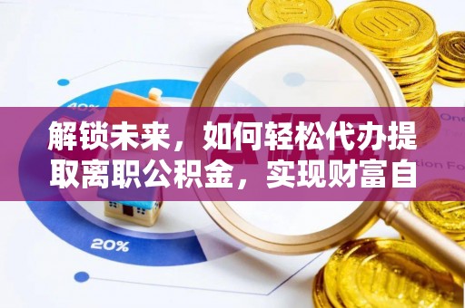 巩义解锁未来，如何轻松代办提取离职公积金，实现财富自由的第一步