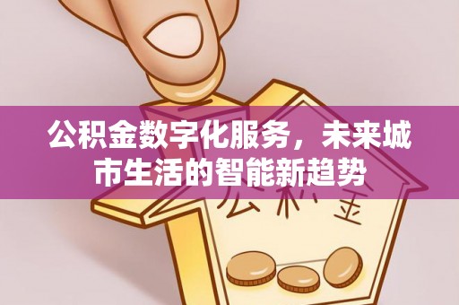 巩义公积金数字化服务，未来城市生活的智能新趋势