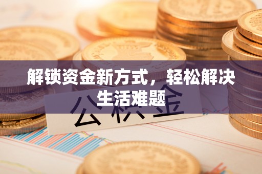 巩义解锁资金新方式，轻松解决生活难题