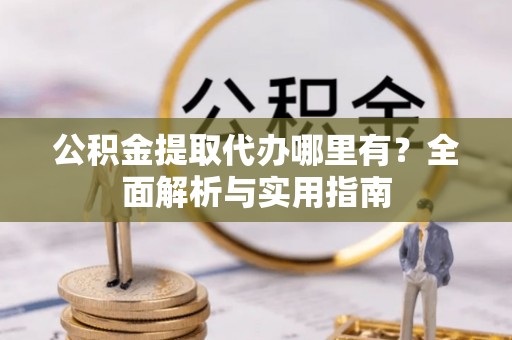 巩义公积金提取代办哪里有？全面解析与实用指南