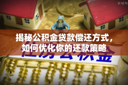 巩义揭秘公积金贷款偿还方式，如何优化你的还款策略