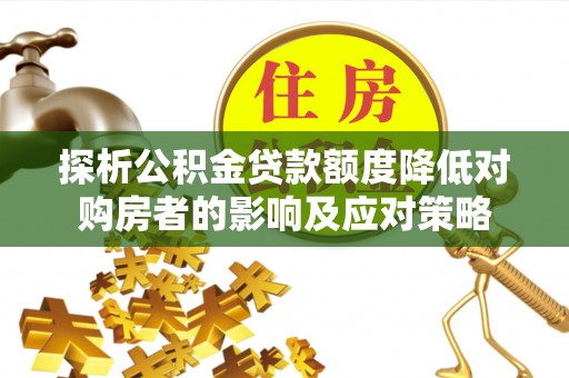 巩义探析公积金贷款额度降低对购房者的影响及应对策略