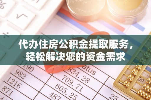 巩义代办住房公积金提取服务，轻松解决您的资金需求