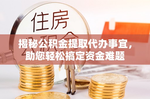 巩义揭秘公积金提取代办事宜，助您轻松搞定资金难题