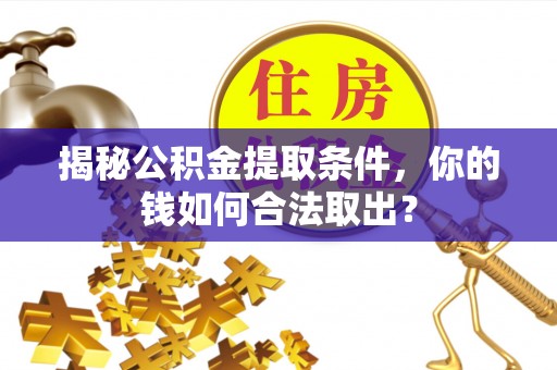 巩义揭秘公积金提取条件，你的钱如何合法取出？