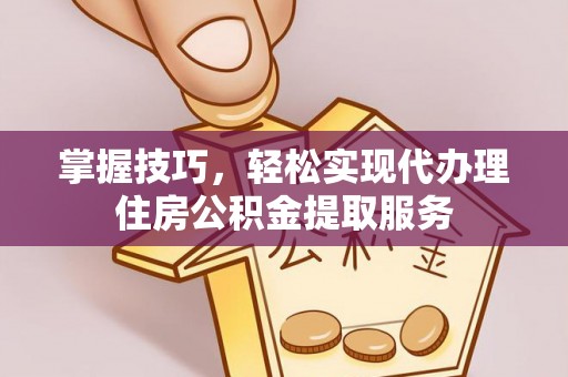 巩义掌握技巧，轻松实现代办理住房公积金提取服务