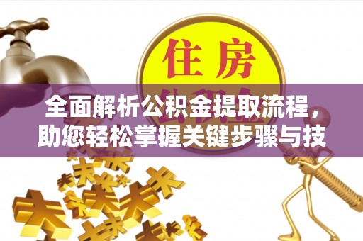 巩义全面解析公积金提取流程，助您轻松掌握关键步骤与技巧