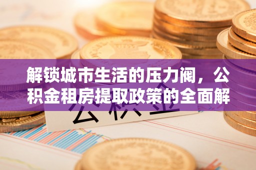 巩义解锁城市生活的压力阀，公积金租房提取政策的全面解析与实践指南