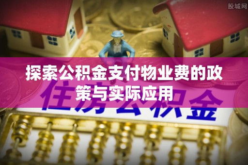 巩义探索公积金支付物业费的政策与实际应用