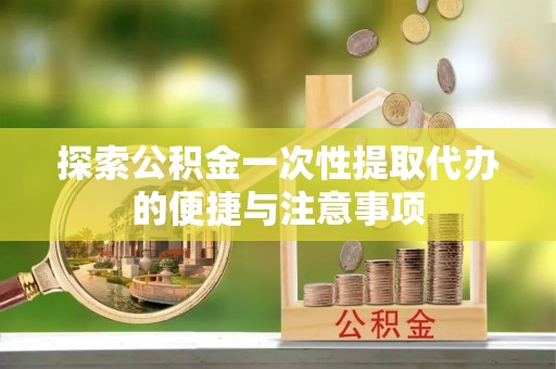 巩义探索公积金一次性提取代办的便捷与注意事项