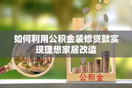 巩义如何利用公积金装修贷款实现理想家居改造