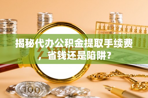 巩义揭秘代办公积金提取手续费，省钱还是陷阱？