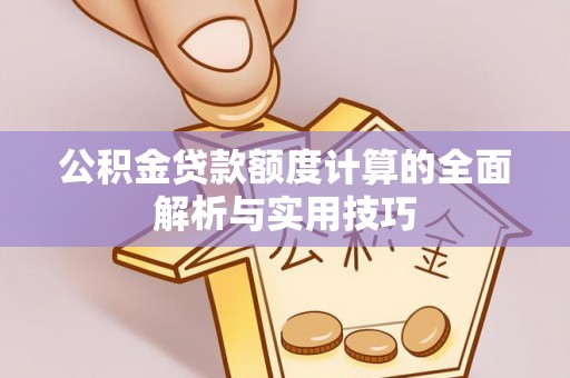巩义公积金贷款额度计算的全面解析与实用技巧