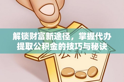 巩义解锁财富新途径，掌握代办提取公积金的技巧与秘诀