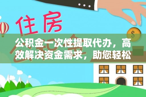 巩义公积金一次性提取代办，高效解决资金需求，助您轻松应对生活难题