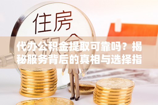 巩义代办公积金提取可靠吗？揭秘服务背后的真相与选择指南