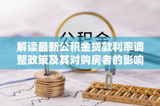 巩义解读最新公积金贷款利率调整政策及其对购房者的影响