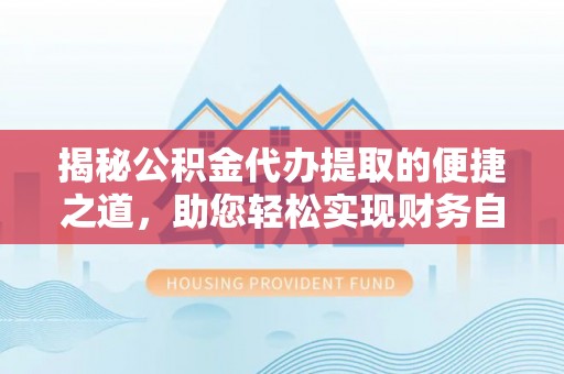 巩义揭秘公积金代办提取的便捷之道，助您轻松实现财务自由