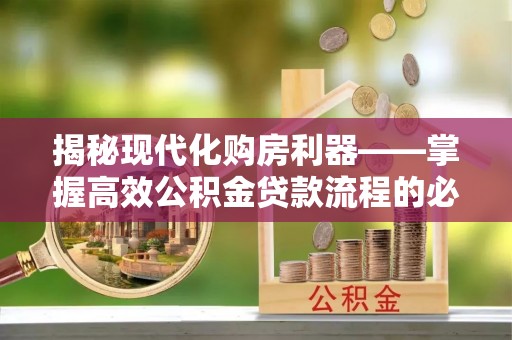 巩义揭秘现代化购房利器——掌握高效公积金贷款流程的必备指南