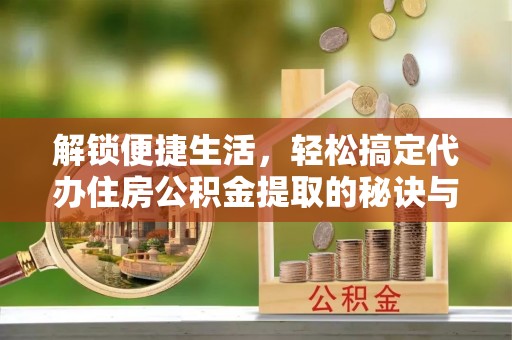 巩义解锁便捷生活，轻松搞定代办住房公积金提取的秘诀与技巧