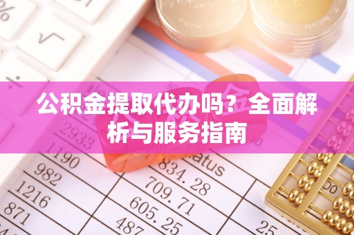 巩义公积金提取代办吗？全面解析与服务指南