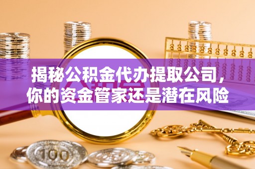 巩义揭秘公积金代办提取公司，你的资金管家还是潜在风险？